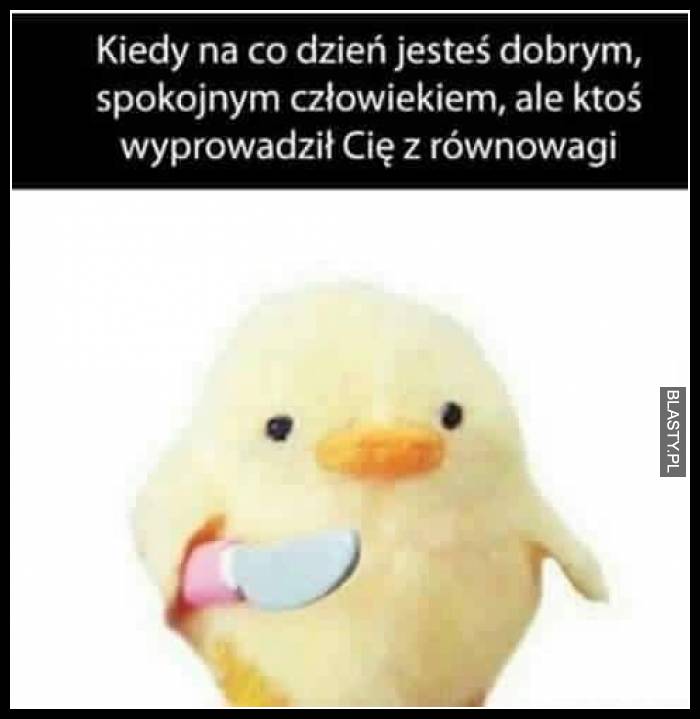 Kiedy na codzień, jesteś dobrym spokojnym człowiekiem