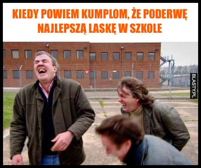 kiedy powiem kumplom, że poderwę najlepszą laskę w szkole