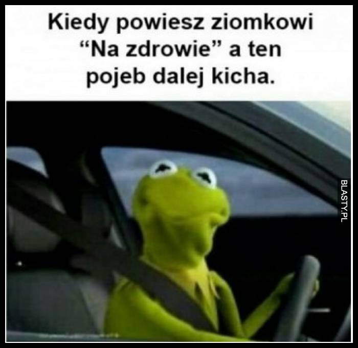 Kiedy powiesz ziomkowi na zdrowie a ten pojeb dalej kicha