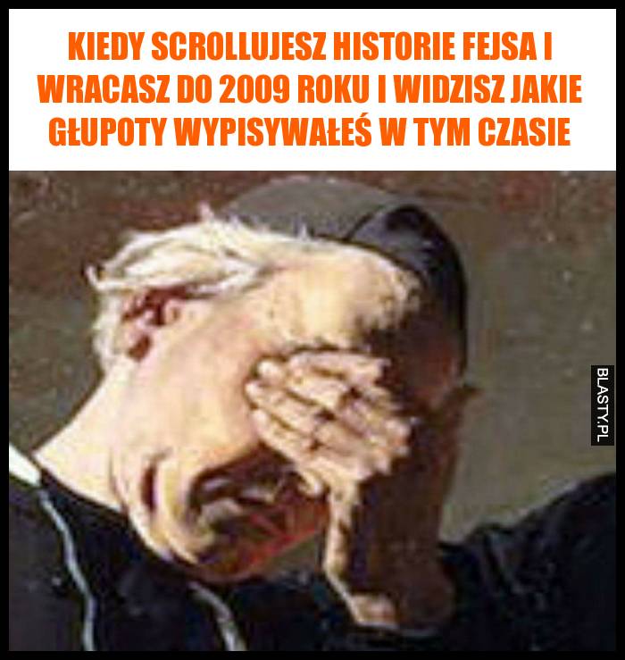 Kiedy scrollujesz historie fejsa i wracasz do 2009 roku i widzisz jakie głupoty wypisywałeś w tym czasie