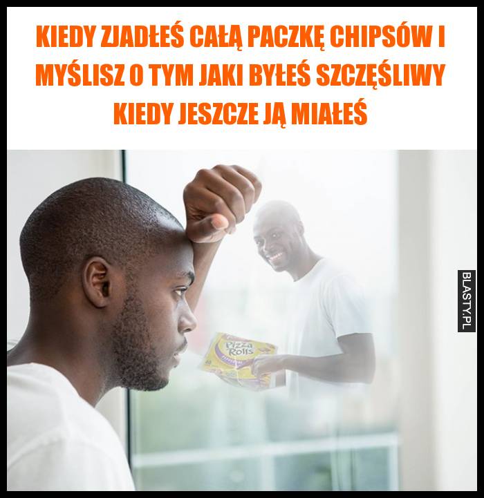 Kiedy zjadłeś całą paczkę chipsów i myślisz o tym jaki byłeś szczęśliwy kiedy jeszcze ją miałeś