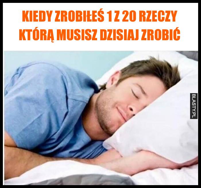 Kiedy zrobiłeś 1 z 20 rzeczy którą musisz dzisiaj zrobić
