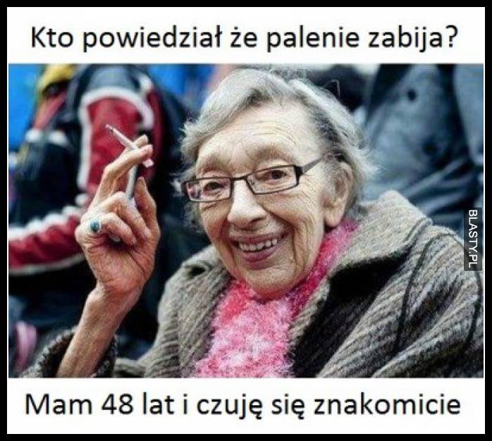 Kto powiedział, że palenie zabija ? mam 48 lat i czuję się znakomicie