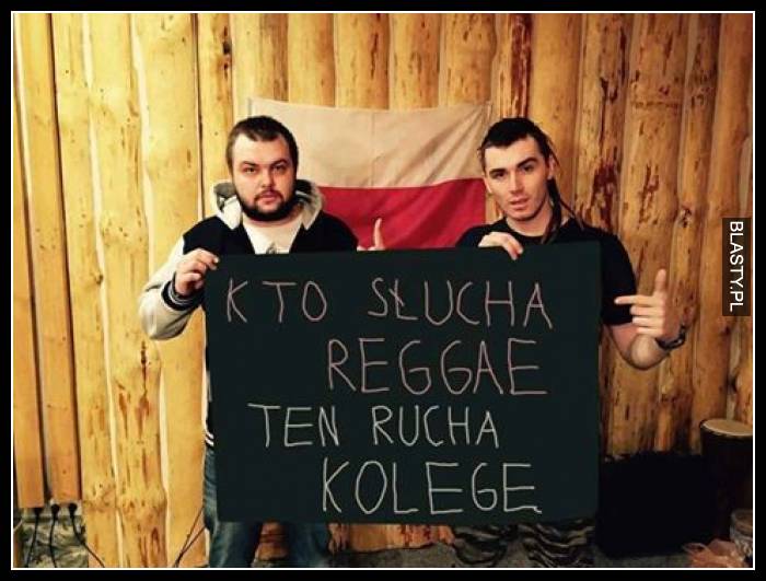 Kto słucha regge ten rucha kolegę