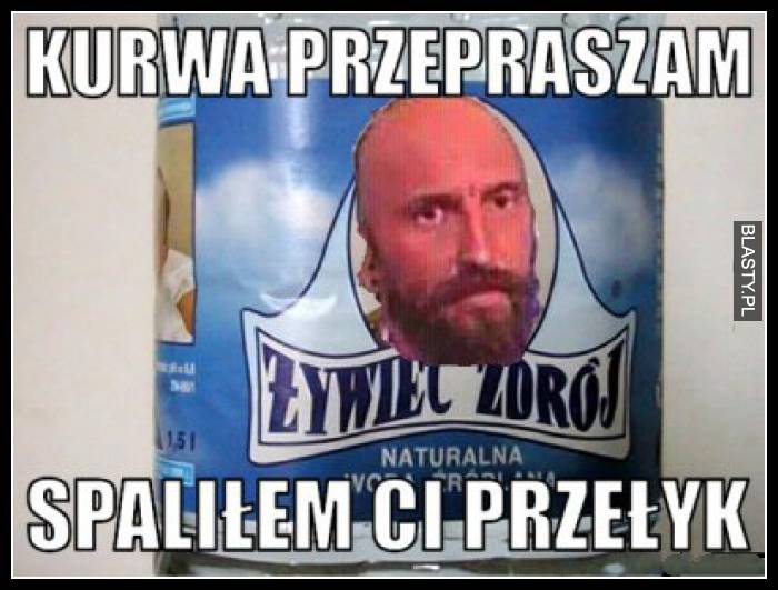 Kurwa przepraszam spaliłem Ci przełyk