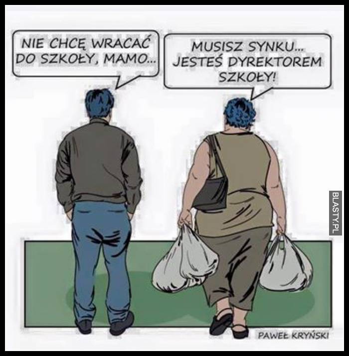 Nie chce wracać do szkoły mamo - musisz synku jesteś dyrektorem szkoły