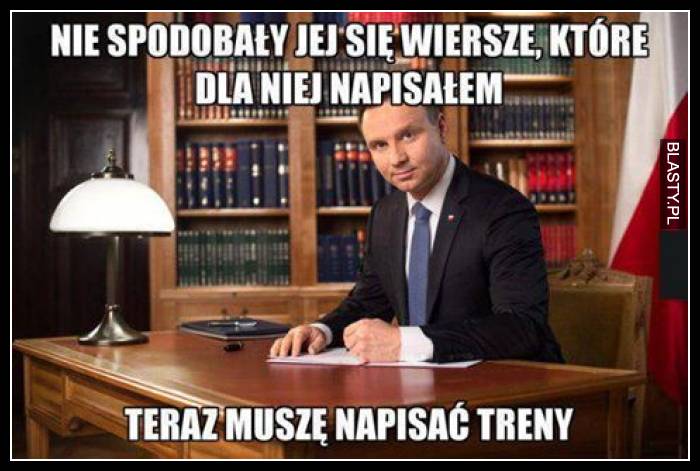 Nie spodobały jej się wiersze, które dla niej napisałem i teraz muszę napisać treny