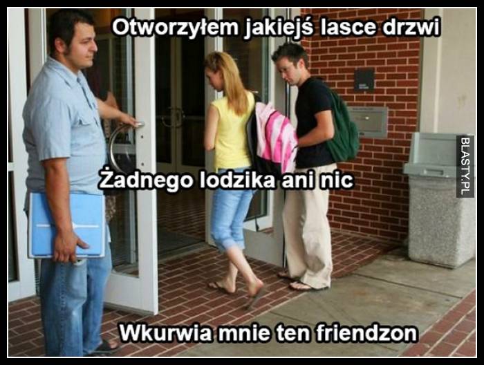 Otworzyłem lasce drzwi żadnego lodzika ani nic, wkurwia mnie ten friendzone