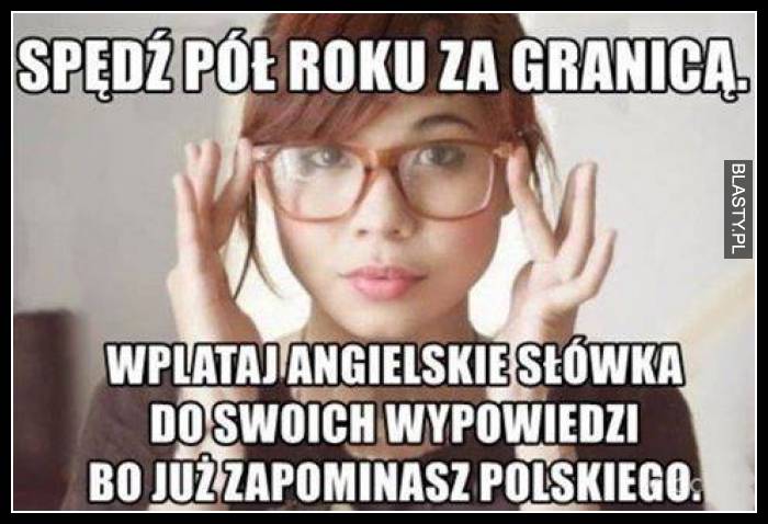 Spędź pół roku za granicą. Wplataj angielskie słówka do swoich wypowiedzi, bo już zapominasz polskiego.