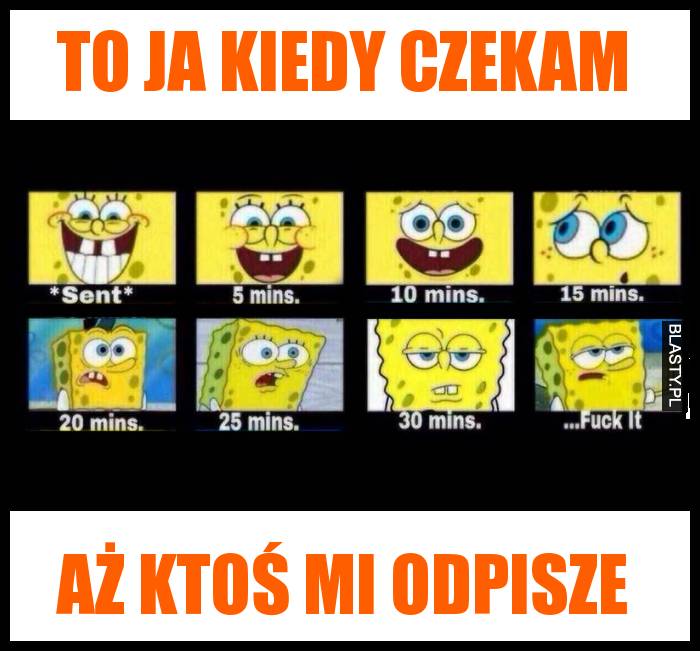 To ja kiedy czekam aż ktoś mi odpisze