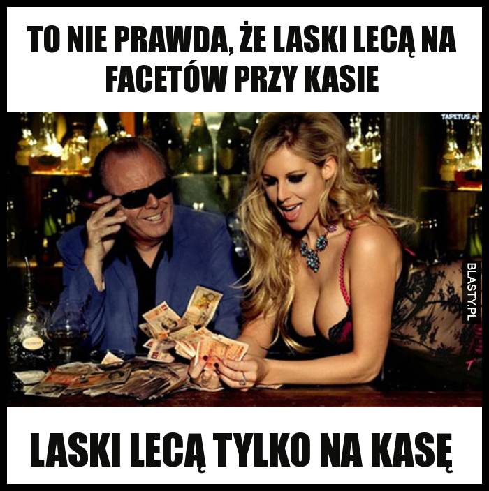 to nie prawda, że laski lecą na facetów przy kasie