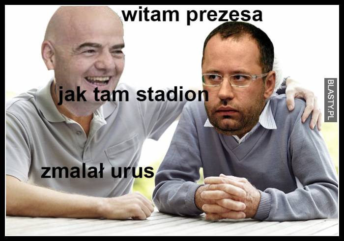 Witam prezesa jak tam stadion zmalał urus