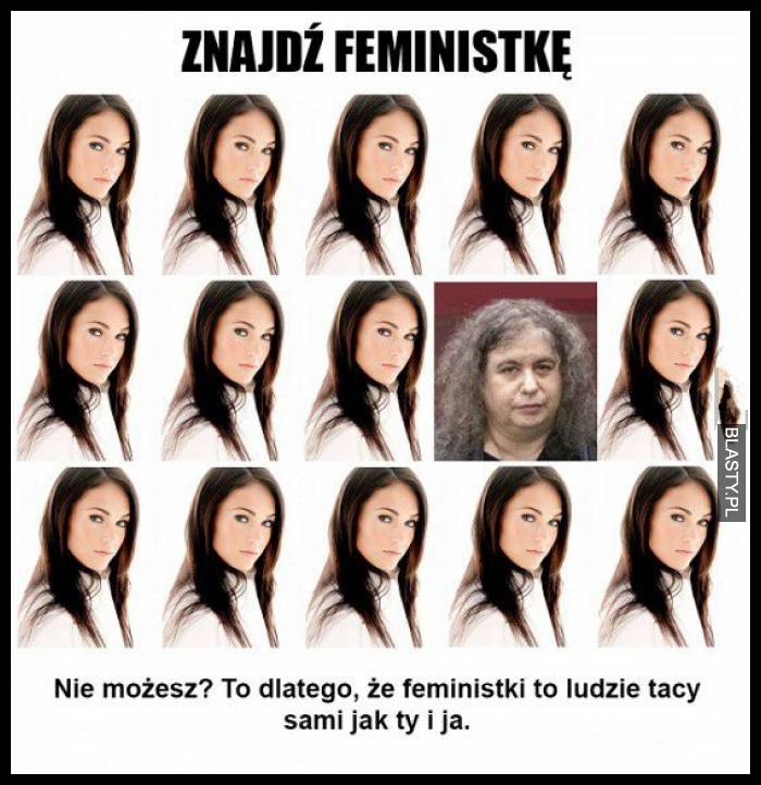 Znajdź feministkę - nie możesz ? to dlatego że feministki to ludzie tacy sami jak ty i ja