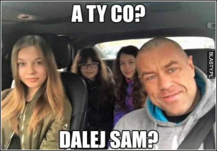 A Ty co dalej sam ?