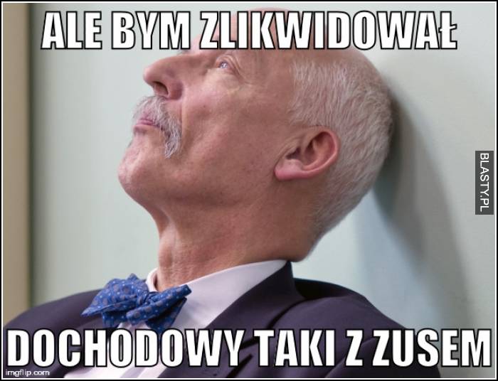 Ale bym zlikwidował dochód taki z zusem