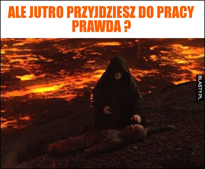 Ale jutro przyjdziesz do pracy prawda ?