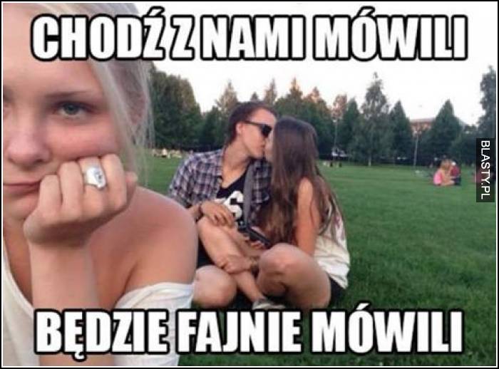 Chodź z nami mówili będzie fajnie mówili