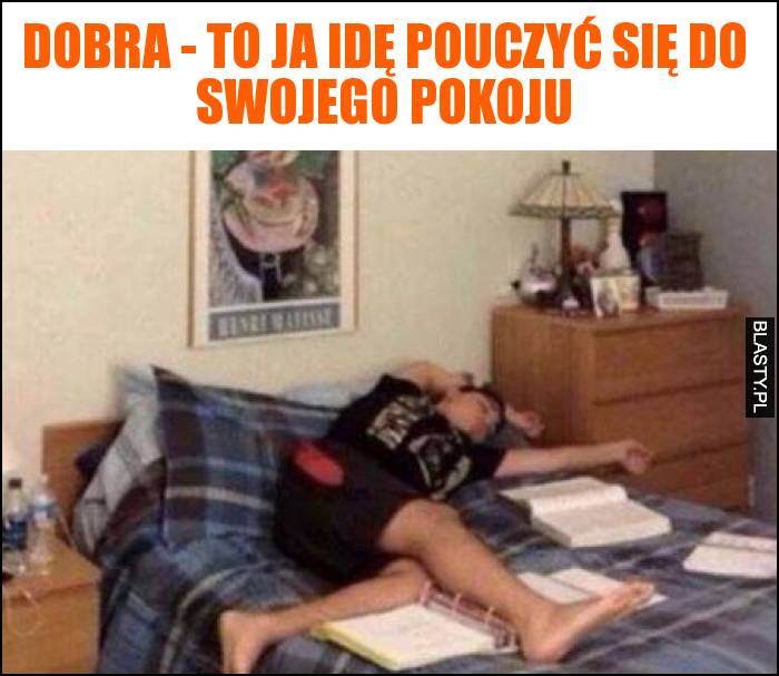 Dobra - to ja idę pouczyć się do swojego pokoju