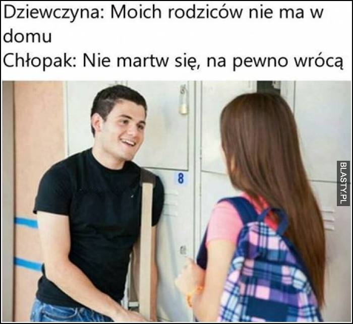 Dziewczyna - moich rodziców nie ma w domu, chłopak nie martw się, na pewno wrócą