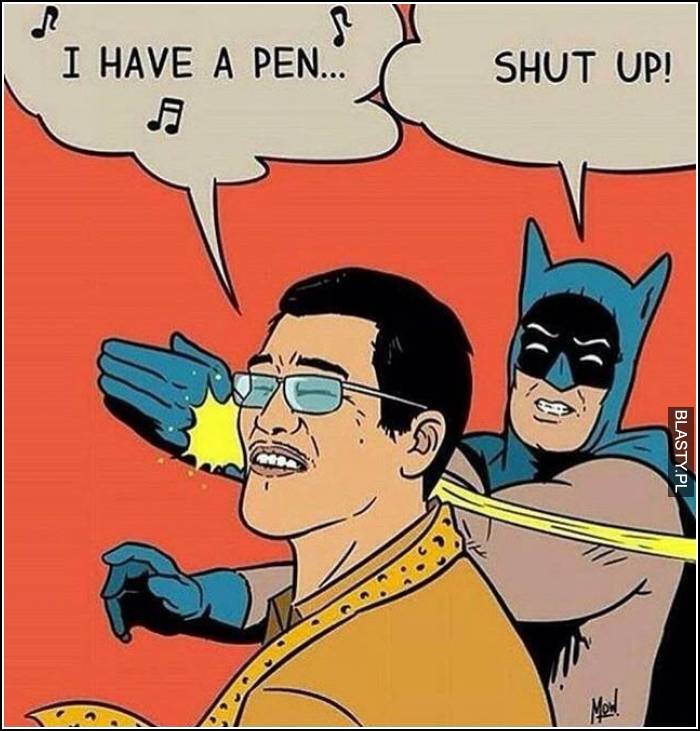 I have a pen, shut up