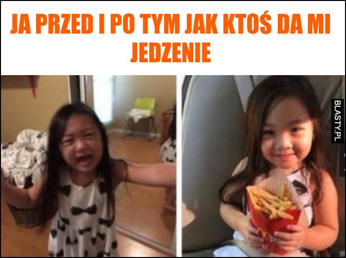 Ja przed i po tym jak ktoś da mi jedzenie