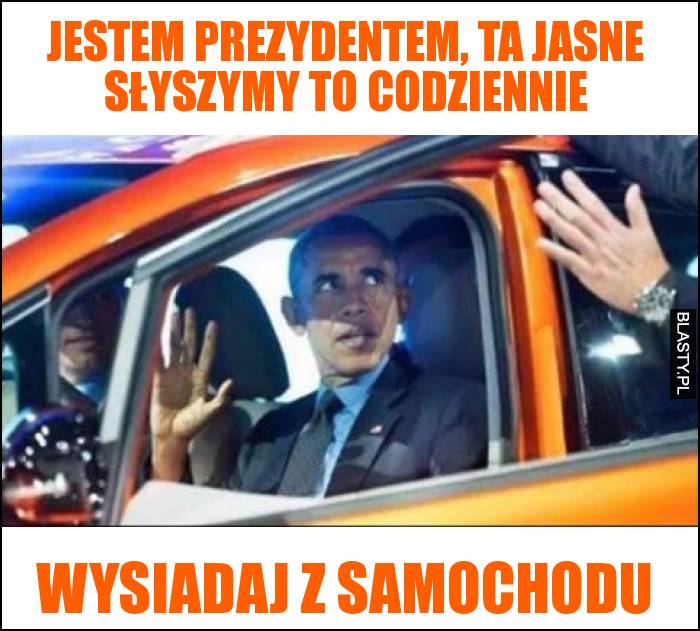 Jestem prezydentem, ta jasne sÅ‚yszymy to codziennie wysiadaj z samochodu