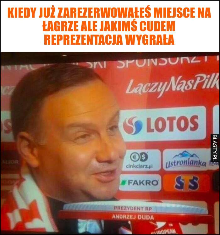 Kiedy już zarezerwowałeś miejsce na łagrze ale jakimś cudem reprezentacja wygrała