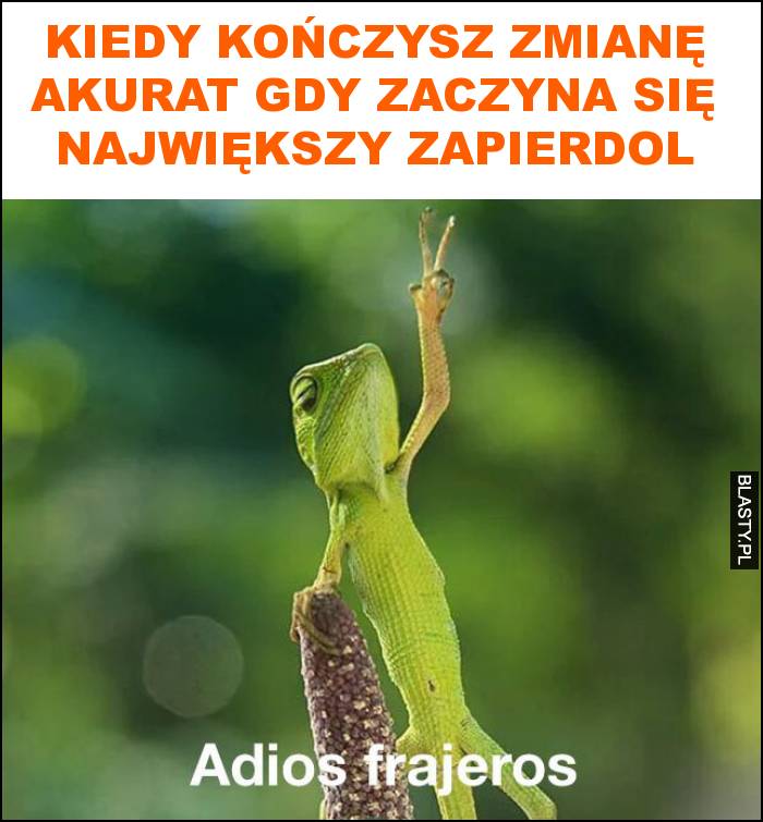 Kiedy kończysz zmianę akurat gdy zaczyna się największy zapierdol