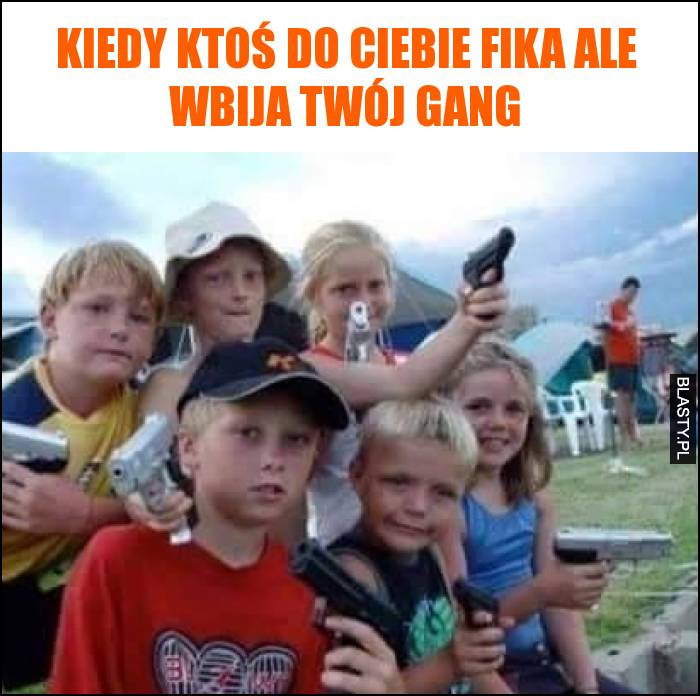 Kiedy ktoś do Ciebie fika ale wbija Twój gang