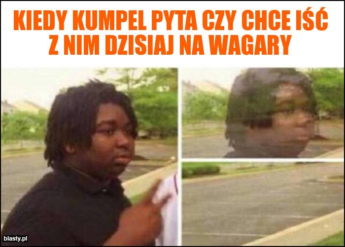 Kiedy kumpel pyta czy chce iść z nim dzisiaj na wagary