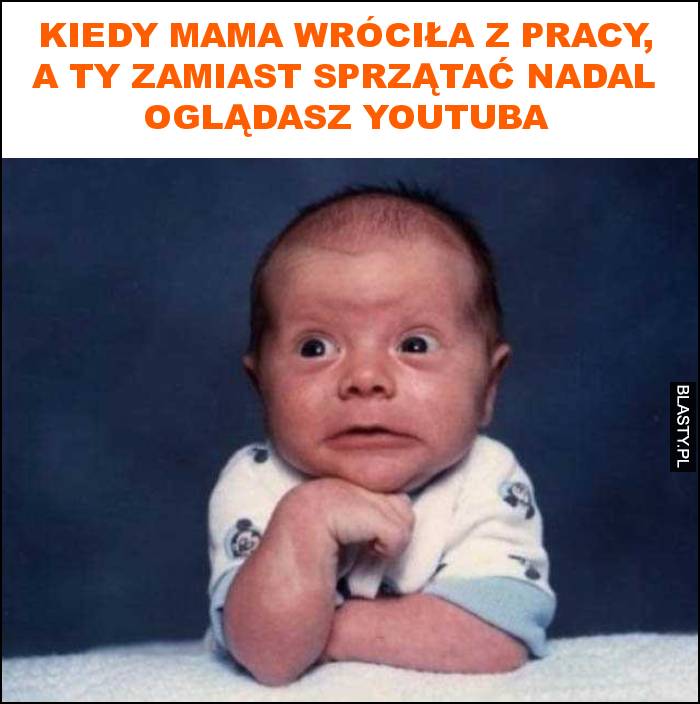 Kiedy mama wróciła z pracy, a ty zamiast sprzątać nadal oglądasz youtuba