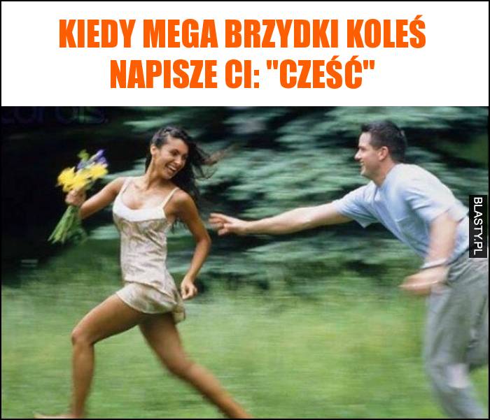 Kiedy mega brzydki koleś napisze ci: 