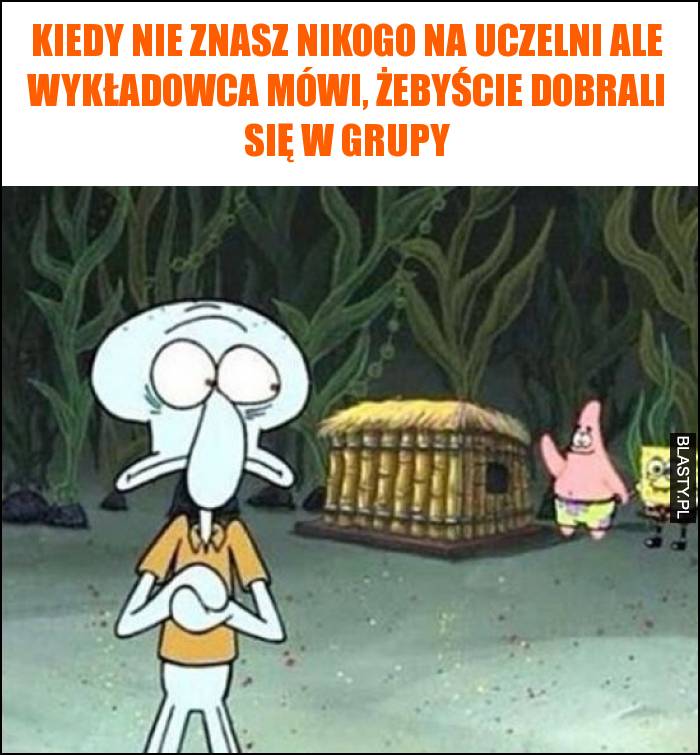 Kiedy nie znasz nikogo na uczelni ale wykładowca mówi, żebyście dobrali się w grupy