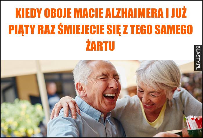 Kiedy oboje macie alzhaimera i już piąty raz śmiejecie się z tego samego żartu