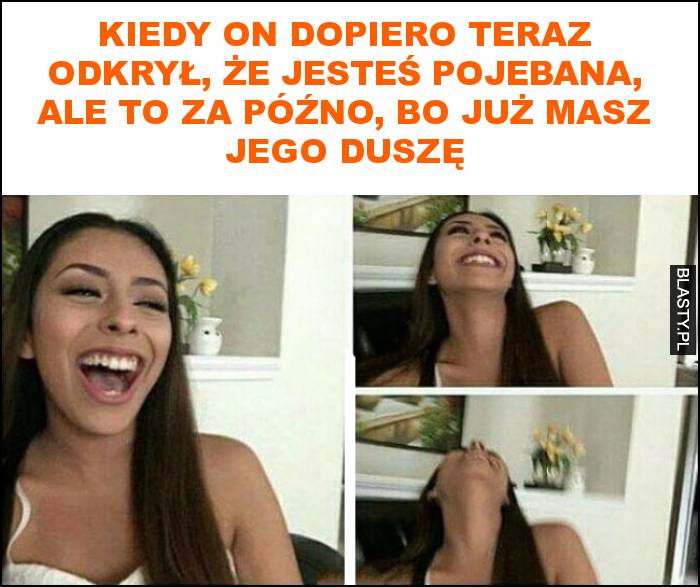 Kiedy on dopiero teraz odkrył, że jesteś pojebana