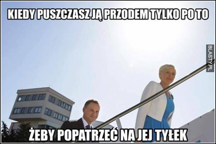 Kiedy puszczasz ją przodem tylko po to żeby zobaczyć jej tyłek