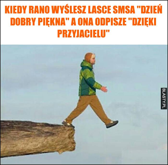 Kiedy rano wyślesz lasce smsa dzień dobry piękna a ona odpisze dzięki przyjacielu