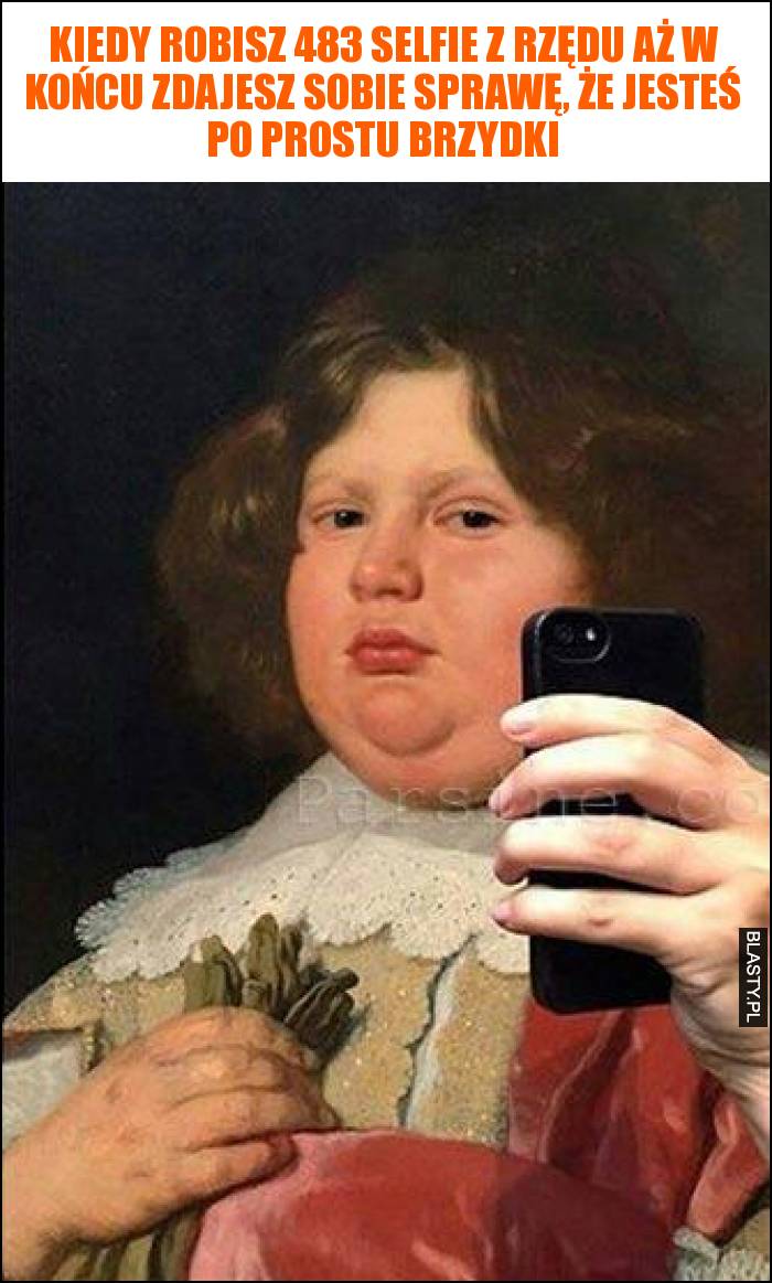 Kiedy robisz 483 selfie z rzędu aż w końcu zdajesz sobie sprawę, że jesteś po prostu brzydki