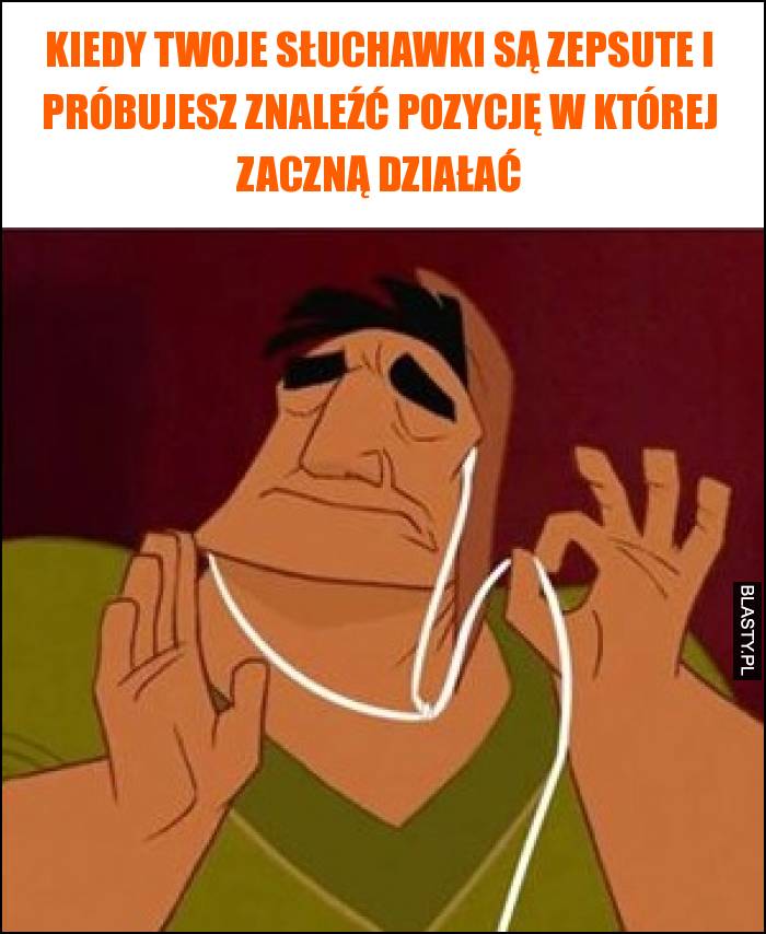 Kiedy Twoje słuchawki są zepsute i próbujesz znaleźć pozycję w której zaczną działać