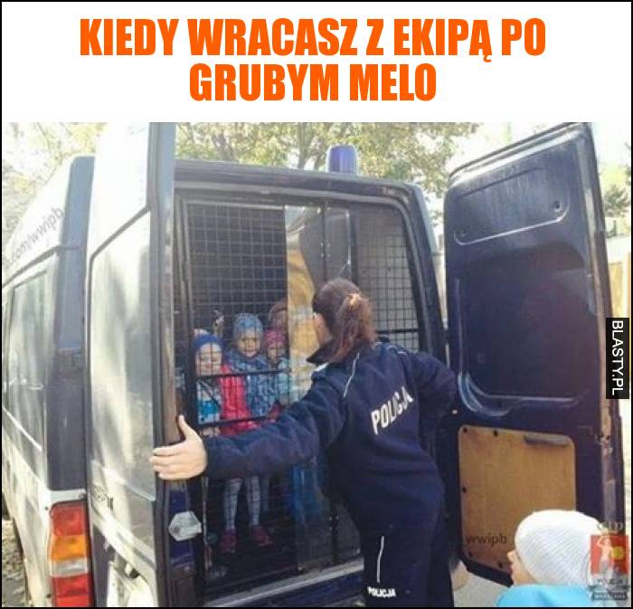 Kiedy wracasz z ekipą po grubym melo