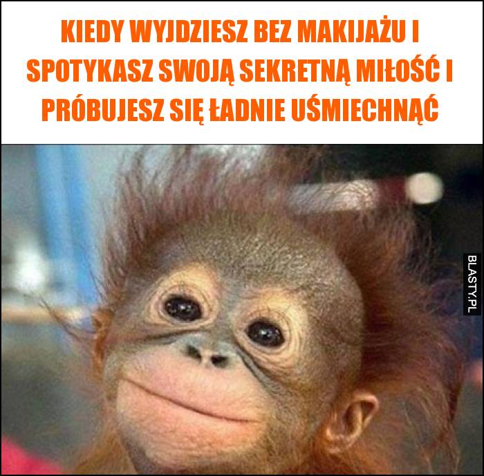 Kiedy wyjdziesz bez makijażu i spotykasz swoją sekretną miłość i próbujesz się ładnie uśmiechnąć