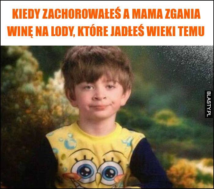 Kiedy zachorowałeś a mama zgania winę na lody, które jadłeś wieki temu