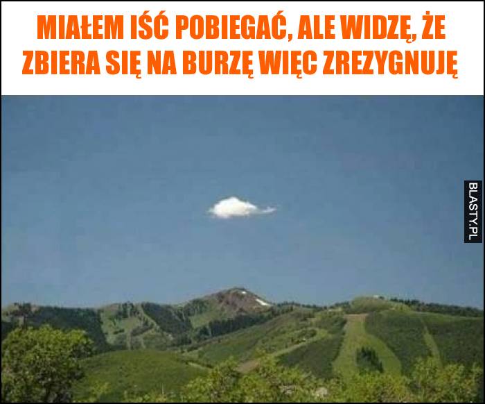 Miałem iść pobiegać, ale widzę, że zbiera się na burzę więc zrezygnuję