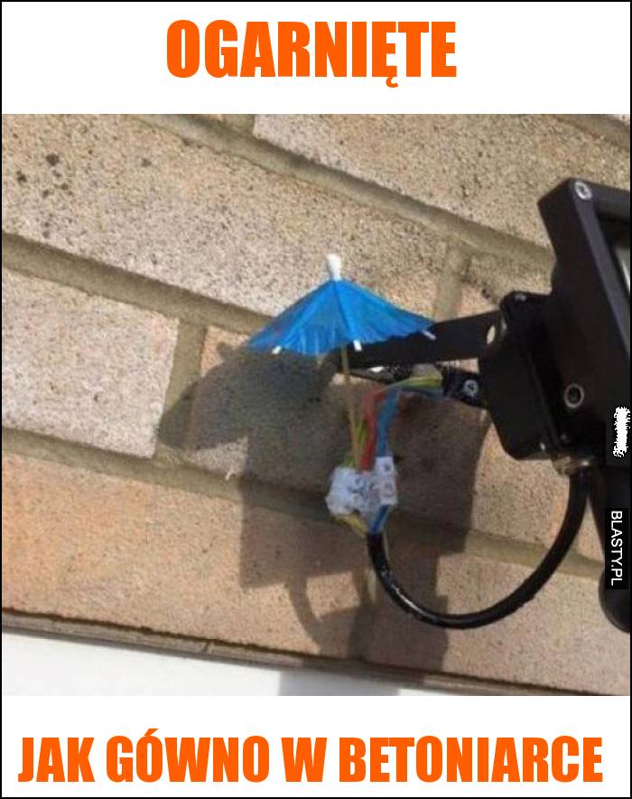 Ogarnięte, jak gówno w betoniarce