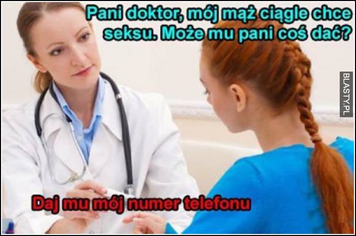 Pani doktor mój mąż ciągle chce seksu. Może mu Pani coś dać ? Daj mu mój numer