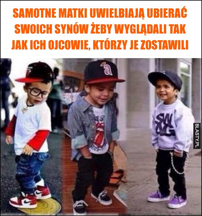 Samotne matki uwielbiają ubierać swoich synów żeby wyglądali tak jak ich ojcowie, którzy je zostawili