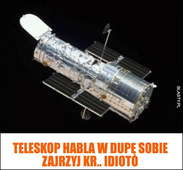 Teleskop habla w dupę sobie zajrzyj kr.. idioto