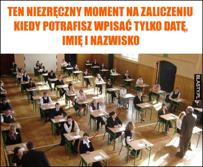 Ten niezręczny moment na zaliczeniu kiedy potrafisz wpisać tylko datę, imię i nazwisko