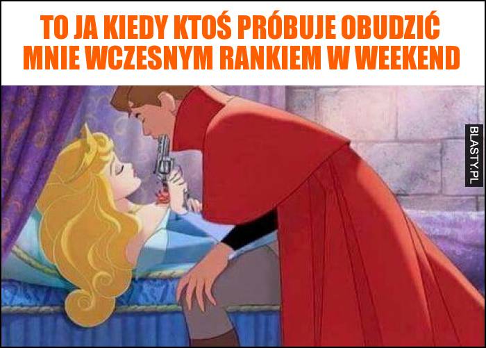 To ja kiedy ktoś próbuje obudzić mnie wczesnym rankiem w weekend