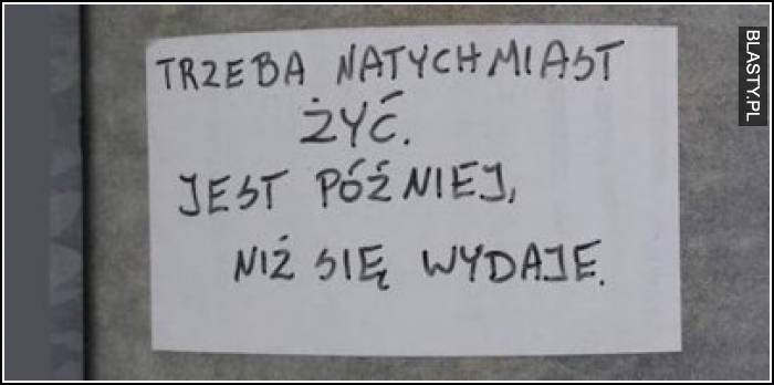 Trzeba natychmiast żyć jest później niż się wydaje